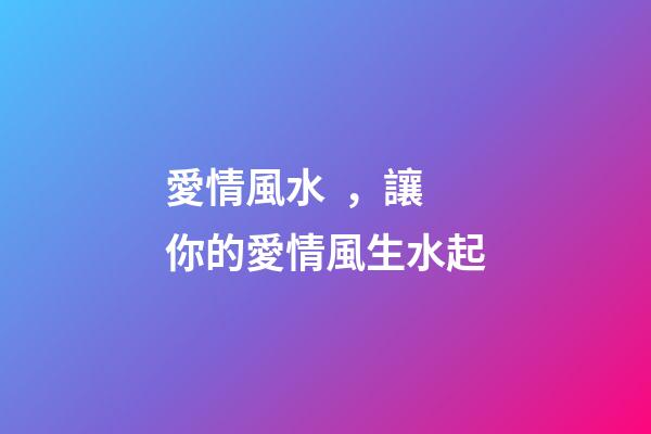 愛情風水，讓你的愛情風生水起